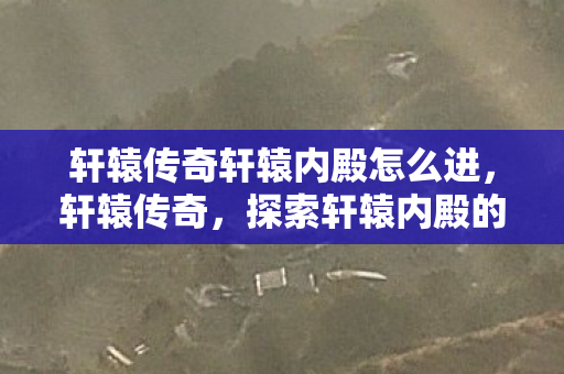 轩辕传奇轩辕内殿怎么进,轩辕传奇,探索轩辕内殿的神秘之旅 轩辕传奇轩辕内殿怎么进,轩辕传奇,探索轩辕内殿的神秘之旅