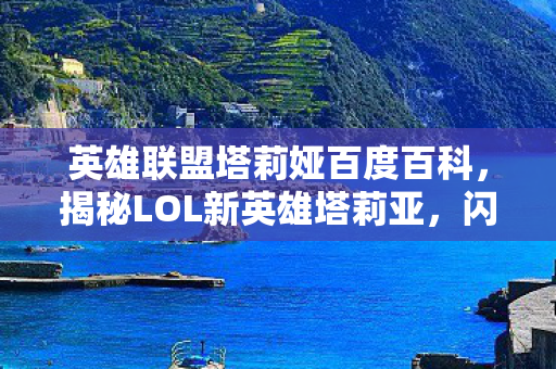 英雄联盟塔莉娅百度百科，揭秘LOL新英雄塔莉亚，闪耀星界之光，神秘英雄重磅曝光！