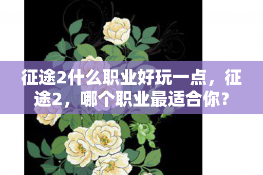 征途2什么职业好玩一点,征途2,哪个职业最适合你? 征途2什么职业好玩一点,征途2,哪个职业最适合你?