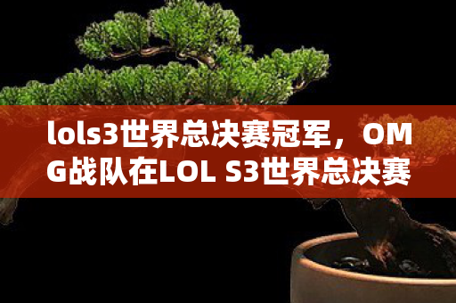 lols3世界总决赛冠军，OMG战队在LOL S3世界总决赛中的辉煌表现