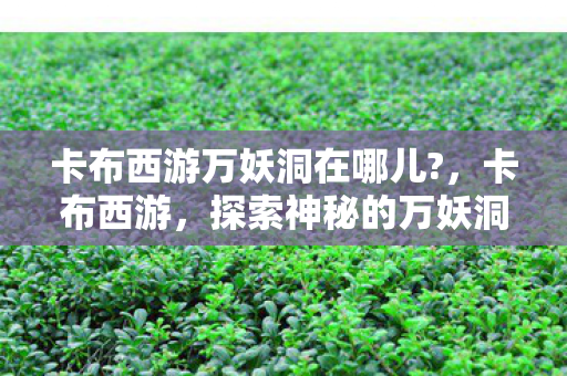 卡布西游万妖洞在哪儿?,卡布西游,探索神秘的万妖洞 卡布西游万妖洞在哪儿?,卡布西游,探索神秘的万妖洞