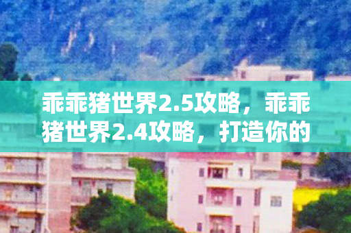 乖乖猪世界2.5攻略,乖乖猪世界2.4攻略,打造你的专属王国 乖乖猪世界2.5攻略,乖乖猪世界2.4攻略,打造你的专属王国