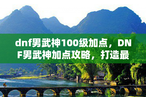 dnf男武神100级加点,DNF男武神加点攻略,打造最强战斗力的关键 dnf男武神100级加点,DNF男武神加点攻略,打造最强战斗力的关键
