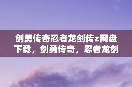 剑勇传奇忍者龙剑传z网盘下载，剑勇传奇，忍者龙剑传Z