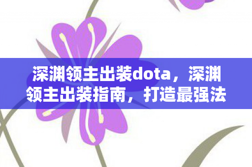 深渊领主出装dota,深渊领主出装指南,打造最强法师的装备搭配 深渊领主出装dota,深渊领主出装指南,打造最强法师的装备搭配