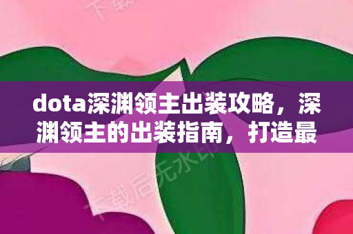 dota深渊领主出装攻略,深渊领主的出装指南,打造最强Dota英雄 dota深渊领主出装攻略,深渊领主的出装指南,打造最强Dota英雄