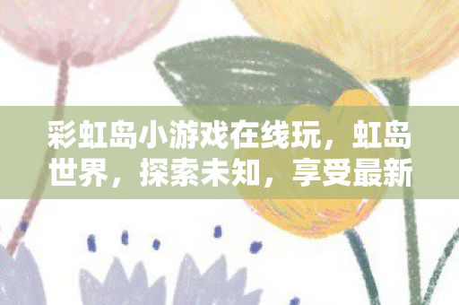 彩虹岛小游戏在线玩,虹岛世界,探索未知,享受最新版下载的乐趣 彩虹岛小游戏在线玩,虹岛世界,探索未知,享受最新版下载的乐趣