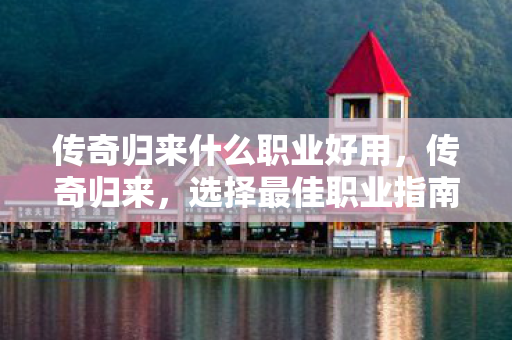 传奇归来什么职业好用，传奇归来，选择最佳职业指南