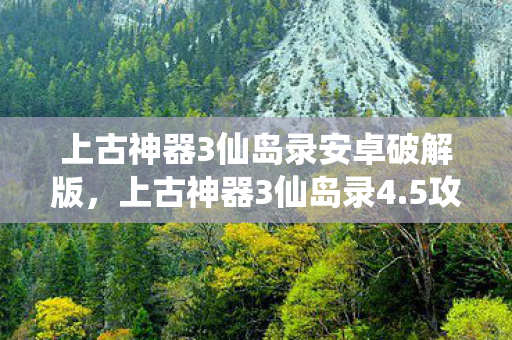 上古神器3仙岛录安卓破解版,上古神器3仙岛录4.5攻略 上古神器3仙岛录安卓破解版,上古神器3仙岛录4.5攻略