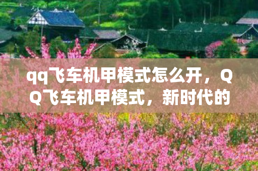 qq飞车机甲模式怎么开，QQ飞车机甲模式，新时代的竞速狂欢
