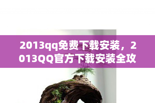 2013qq免费下载安装,2013QQ官方下载安装全攻略,重温经典,畅享回忆 2013qq免费下载安装,2013QQ官方下载安装全攻略,重温经典,畅享回忆