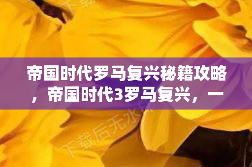 帝国时代罗马复兴秘籍攻略,帝国时代3罗马复兴,一场跨越时空的战役 帝国时代罗马复兴秘籍攻略,帝国时代3罗马复兴,一场跨越时空的战役
