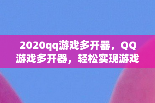2020qq游戏多开器,QQ游戏多开器,轻松实现游戏多开的神器 2020qq游戏多开器,QQ游戏多开器,轻松实现游戏多开的神器
