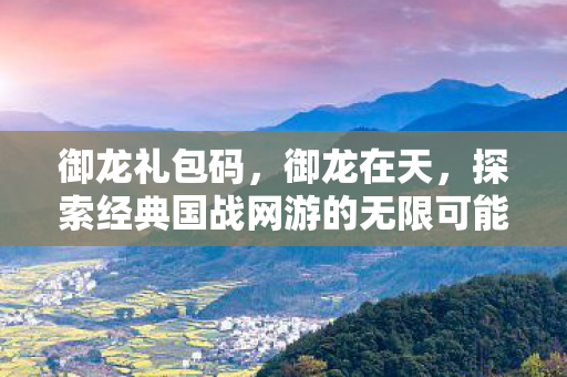 御龙礼包码,御龙在天,探索经典国战网游的无限可能 御龙礼包码,御龙在天,探索经典国战网游的无限可能