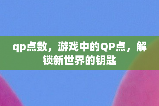 qp点数，游戏中的QP点，解锁新世界的钥匙