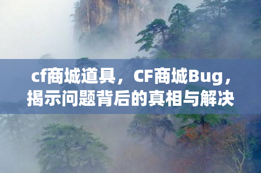 cf商城道具，CF商城Bug，揭示问题背后的真相与解决之道