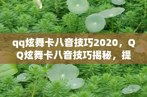 qq炫舞卡八音技巧2020,QQ炫舞卡八音技巧揭秘,提升你的游戏胜率 qq炫舞卡八音技巧2020,QQ炫舞卡八音技巧揭秘,提升你的游戏胜率