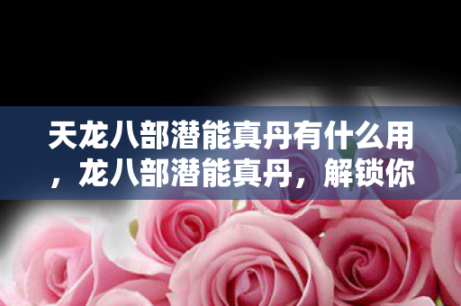 天龙八部潜能真丹有什么用，龙八部潜能真丹，解锁你的内在力量