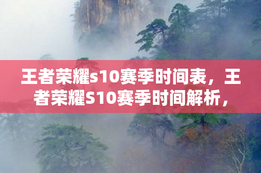 王者荣耀s10赛季时间表，王者荣耀S10赛季时间解析，新篇章的开启与期待