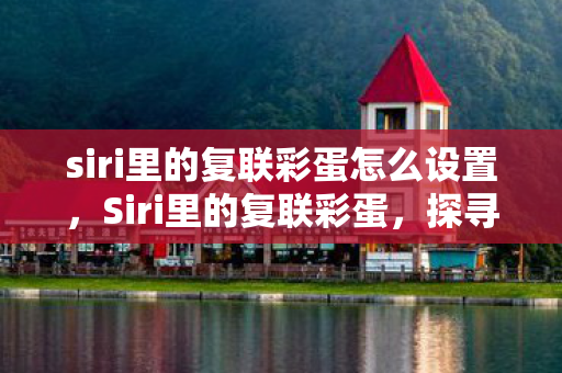 siri里的复联彩蛋怎么设置，Siri里的复联彩蛋，探寻智能助手背后的神秘故事