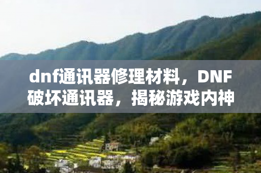 dnf通讯器修理材料，DNF破坏通讯器，揭秘游戏内神秘道具的真相