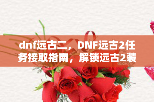 DNF远古2任务接取指南图片