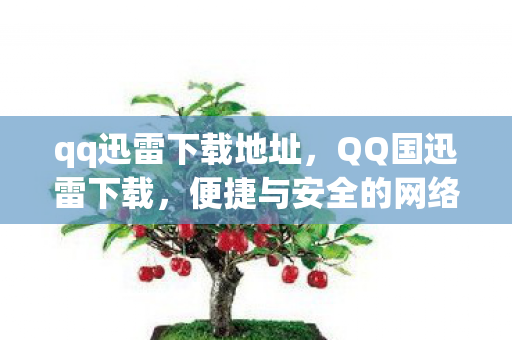 qq迅雷下载地址，QQ国迅雷下载，便捷与安全的网络体验