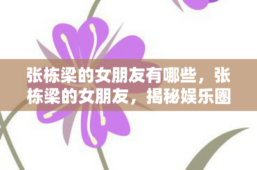 张栋梁的女朋友有哪些，张栋梁的女朋友，揭秘娱乐圈的甜蜜恋情