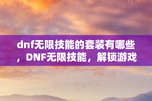 dnf无限技能的套装有哪些，DNF无限技能，解锁游戏新体验，但需谨慎使用