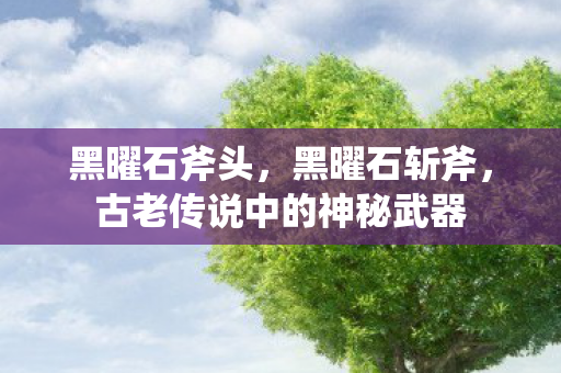 黑曜石斧头，黑曜石斩斧，古老传说中的神秘武器