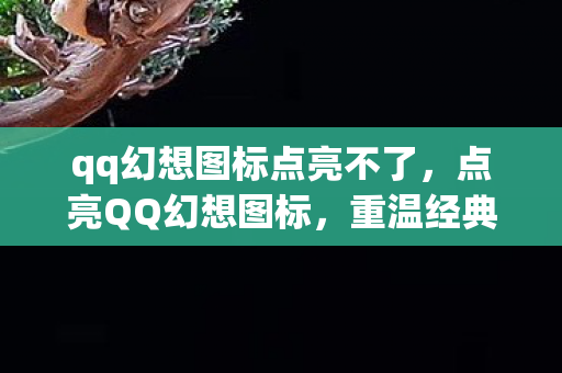qq幻想图标点亮不了，点亮QQ幻想图标，重温经典，唤醒你的游戏情怀