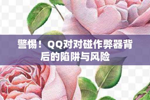 警惕！QQ对对碰作弊器背后的陷阱与风险