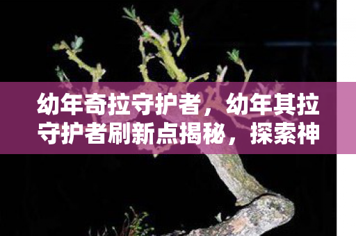 幼年其拉守护者刷新点揭秘图片