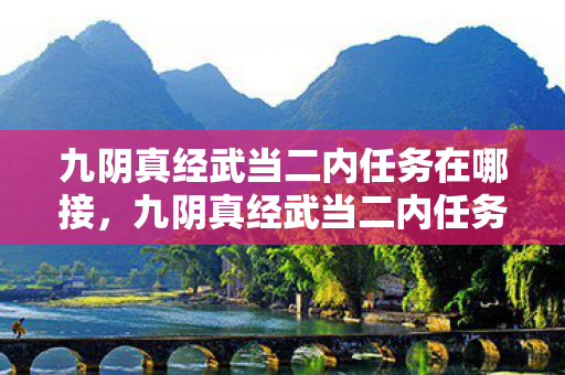 九阴真经武当二内任务在哪接,九阴真经武当二内任务全解析,探寻武学真谛的奇幻之旅 九阴真经武当二内任务在哪接,九阴真经武当二内任务全解析,探寻武学真谛的奇幻之旅