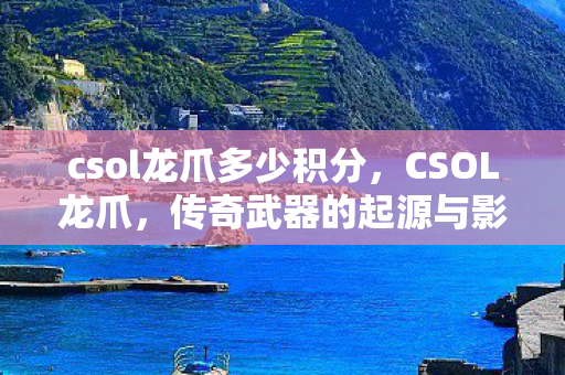 csol龙爪多少积分，CSOL龙爪，传奇武器的起源与影响
