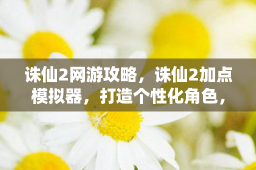 诛仙2网游攻略,诛仙2加点模拟器,打造个性化角色,畅享仙侠世界 诛仙2网游攻略,诛仙2加点模拟器,打造个性化角色,畅享仙侠世界