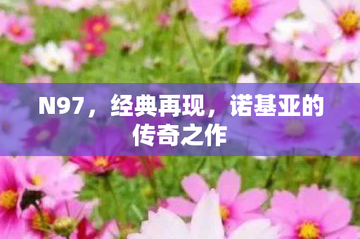 N97,经典再现,诺基亚的传奇之作 N97,经典再现,诺基亚的传奇之作