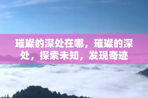 璀璨的深处在哪，璀璨的深处，探索未知，发现奇迹
