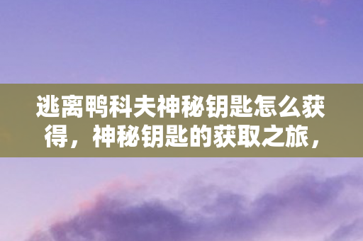 逃离鸭科夫神秘钥匙怎么获得，神秘钥匙的获取之旅，解锁未知世界的秘密