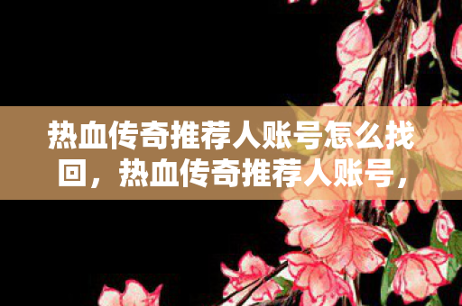 热血传奇推荐人账号怎么找回,热血传奇推荐人账号,开启传奇之旅的钥匙 热血传奇推荐人账号怎么找回,热血传奇推荐人账号,开启传奇之旅的钥匙