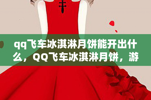 qq飞车冰淇淋月饼能开出什么，QQ飞车冰淇淋月饼，游戏与美食的完美结合