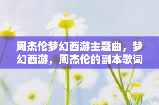 周杰伦梦幻西游主题曲，梦幻西游，周杰伦的副本歌词，带你穿越经典回忆
