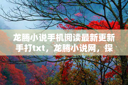 龙腾小说手机阅读最新更新手打txt,龙腾小说网,探索文学世界的奇妙之旅 龙腾小说手机阅读最新更新手打txt,龙腾小说网,探索文学世界的奇妙之旅