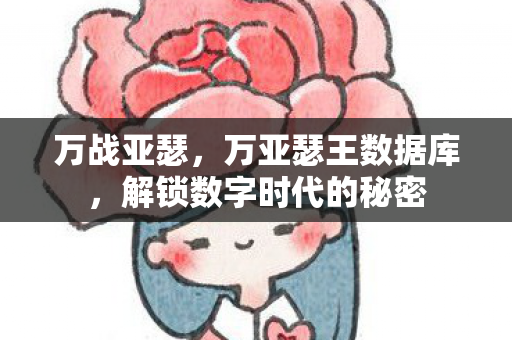 万战亚瑟，万亚瑟王数据库，解锁数字时代的秘密