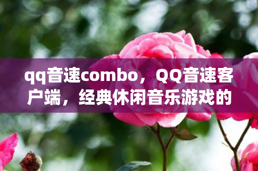 qq音速combo，QQ音速客户端，经典休闲音乐游戏的回忆与传承