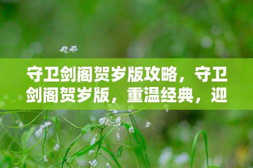 守卫剑阁贺岁版攻略,守卫剑阁贺岁版,重温经典,迎接新春 守卫剑阁贺岁版攻略,守卫剑阁贺岁版,重温经典,迎接新春