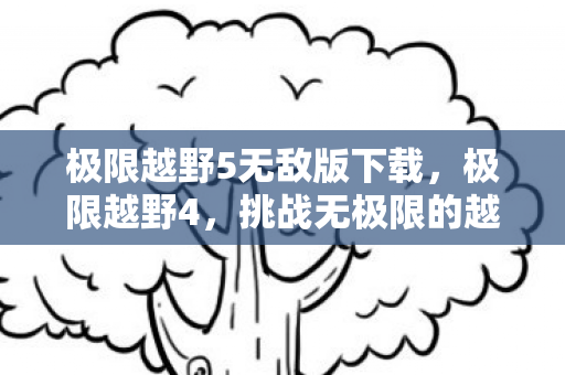 极限越野5无敌版下载,极限越野4,挑战无极限的越野之旅 极限越野5无敌版下载,极限越野4,挑战无极限的越野之旅
