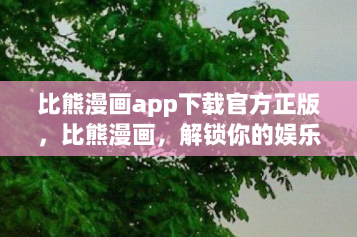 比熊漫画app下载官方正版，比熊漫画，解锁你的娱乐新选择