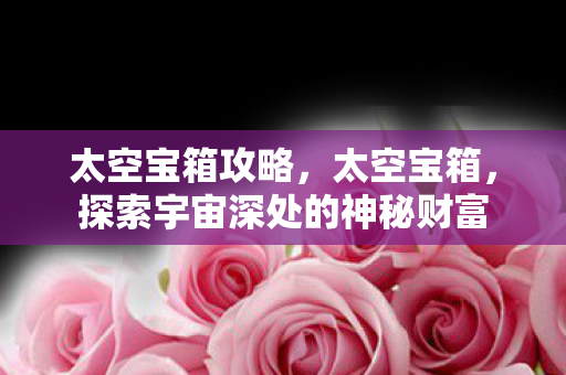 太空宝箱攻略，太空宝箱，探索宇宙深处的神秘财富