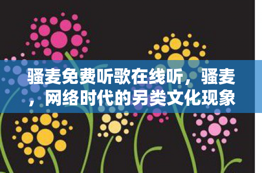 骚麦免费听歌在线听,骚麦,网络时代的另类文化现象 骚麦免费听歌在线听,骚麦,网络时代的另类文化现象